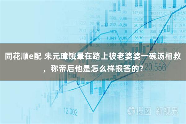 同花顺e配 朱元璋饿晕在路上被老婆婆一碗汤相救，称帝后他是怎么样报答的？