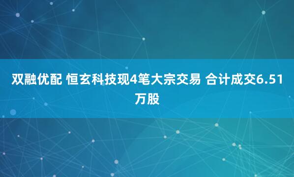 双融优配 恒玄科技现4笔大宗交易 合计成交6.51万股