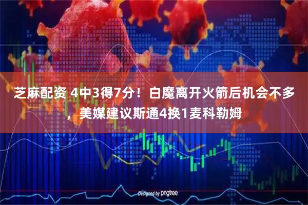 芝麻配资 4中3得7分！白魔离开火箭后机会不多，美媒建议斯通4换1麦科勒姆