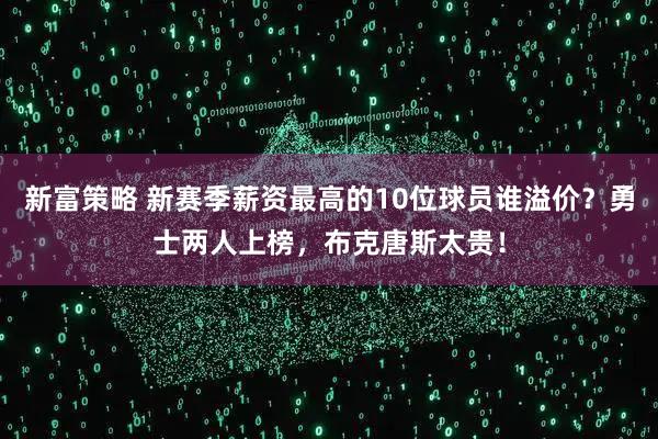新富策略 新赛季薪资最高的10位球员谁溢价？勇士两人上榜，布克唐斯太贵！