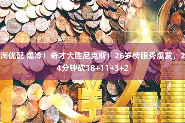 淘优配 爆冷！奇才大胜尼克斯！26岁榜眼秀爆发，24分钟砍18+11+3+2