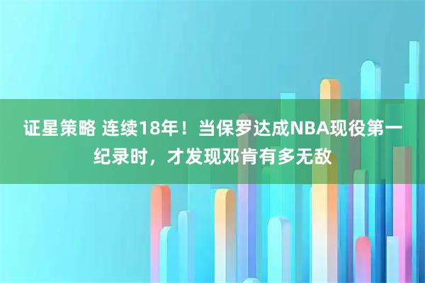 证星策略 连续18年！当保罗达成NBA现役第一纪录时，才发现邓肯有多无敌