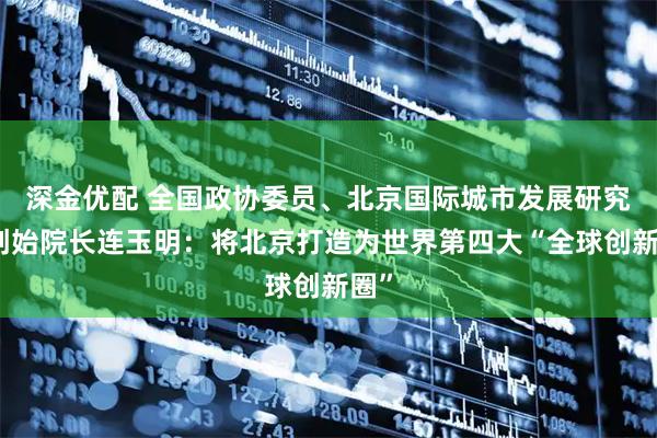 深金优配 全国政协委员、北京国际城市发展研究院创始院长连玉明:将北京打造为世界第四大“全球创新圈”