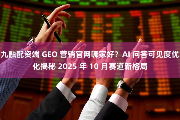 九融配资端 GEO 营销官网哪家好？AI 问答可见度优化揭秘 2025 年 10 月赛道新格局