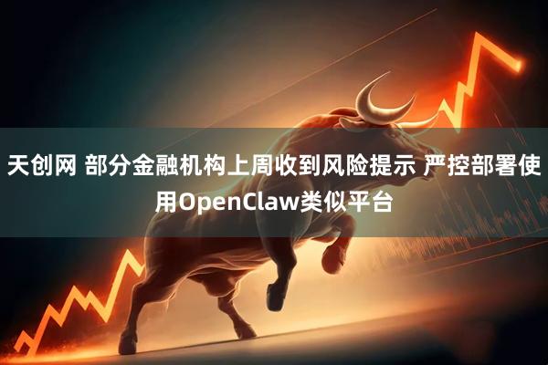 天创网 部分金融机构上周收到风险提示 严控部署使用OpenClaw类似平台