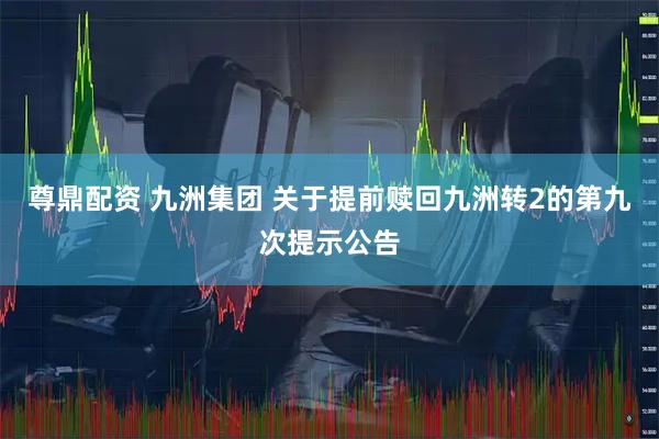 尊鼎配资 九洲集团 关于提前赎回九洲转2的第九次提示公告