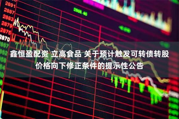 鑫恒盈配资 立高食品 关于预计触发可转债转股价格向下修正条件的提示性公告