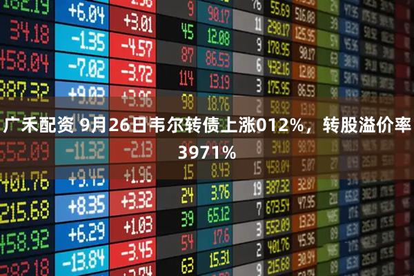 广禾配资 9月26日韦尔转债上涨012%，转股溢价率3971%
