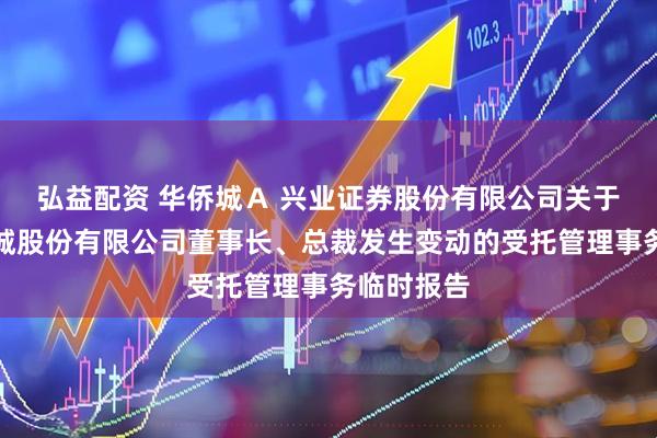 弘益配资 华侨城Ａ 兴业证券股份有限公司关于深圳华侨城股份有限公司董事长、总裁发生变动的受托管理事务临时报告
