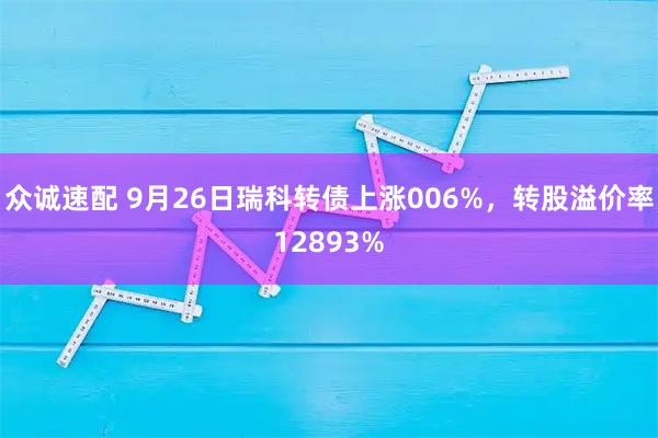 众诚速配 9月26日瑞科转债上涨006%,转股溢价率12893%