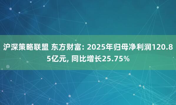 沪深策略联盟 东方财富: 2025年归母净利润120.85亿元, 同比增长25.75%