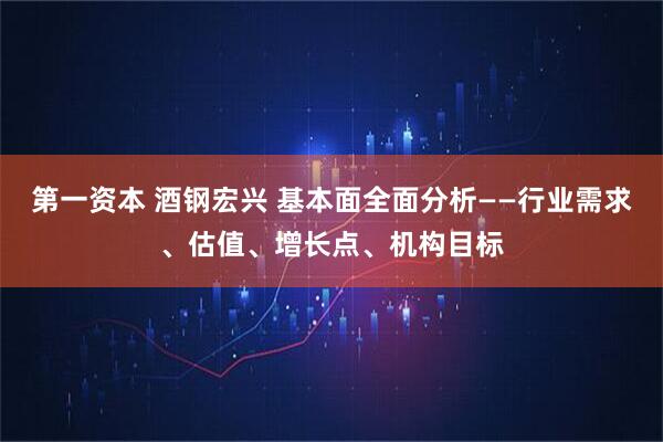 第一资本 酒钢宏兴 基本面全面分析——行业需求、估值、增长点、机构目标