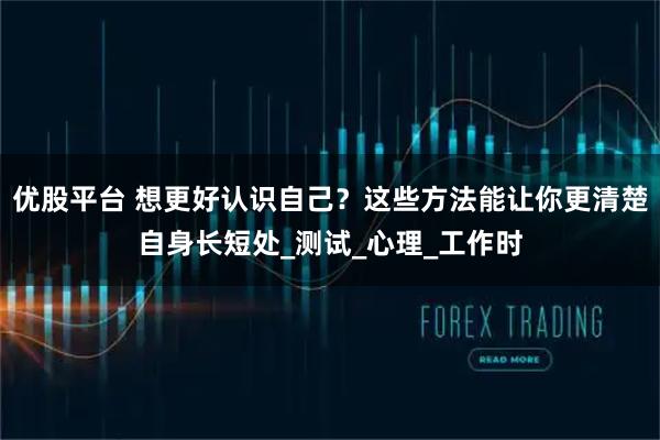 优股平台 想更好认识自己？这些方法能让你更清楚自身长短处_测试_心理_工作时