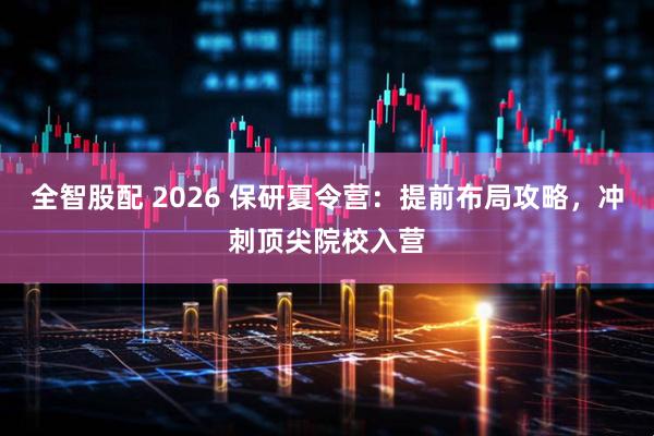 全智股配 2026 保研夏令营：提前布局攻略，冲刺顶尖院校入营