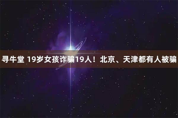 寻牛堂 19岁女孩诈骗19人!北京、天津都有人被骗