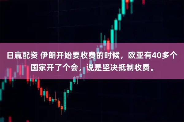 日赢配资 伊朗开始要收费的时候,欧亚有40多个国家开了个会,说是坚决抵制收费。