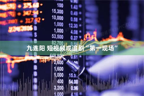 九连阳 短视频成追剧“第一现场”