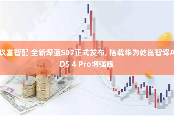 玖富智配 全新深蓝S07正式发布, 搭载华为乾崑智驾ADS 4 Pro增强版