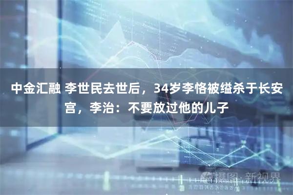 中金汇融 李世民去世后，34岁李恪被缢杀于长安宫，李治：不要放过他的儿子