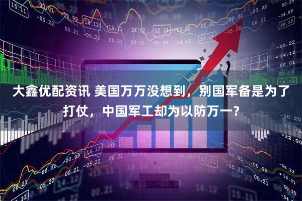 大鑫优配资讯 美国万万没想到,别国军备是为了打仗,中国军工却为以防万一?