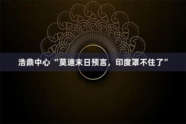 浩鼎中心 “莫迪末日预言，印度罩不住了”
