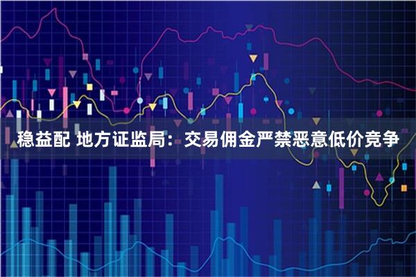 稳益配 地方证监局：交易佣金严禁恶意低价竞争