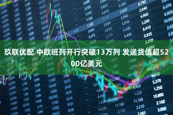 玖联优配 中欧班列开行突破13万列 发送货值超5200亿美元