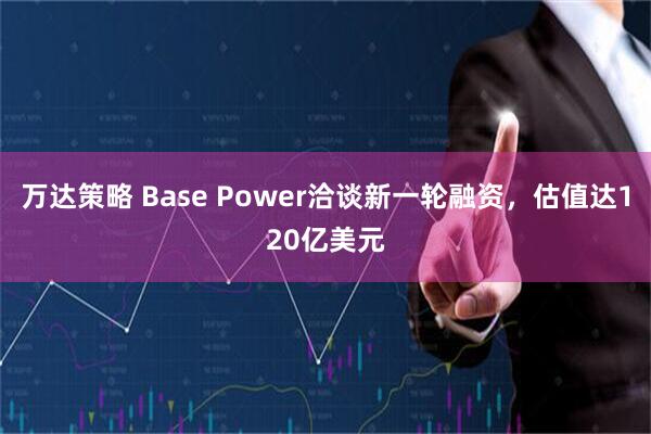万达策略 Base Power洽谈新一轮融资,估值达120亿美元