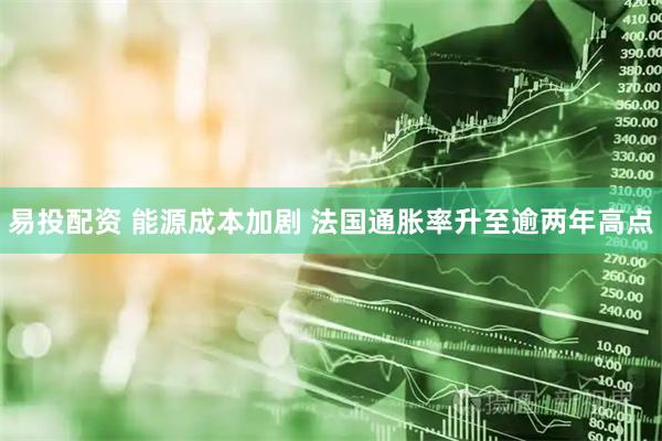 易投配资 能源成本加剧 法国通胀率升至逾两年高点