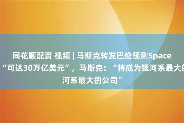 同花顺配资 视频 | 马斯克转发巴伦预测Space X估值 “可达30万亿美元”，马斯克：“将成为银河系最大的公司”