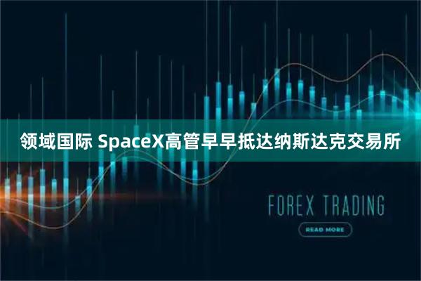 领域国际 SpaceX高管早早抵达纳斯达克交易所