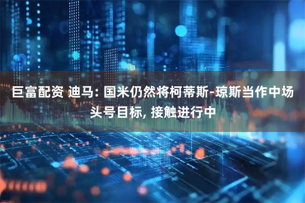 巨富配资 迪马: 国米仍然将柯蒂斯-琼斯当作中场头号目标, 接触进行中