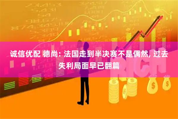 诚信优配 德尚: 法国走到半决赛不是偶然, 过去失利局面早已翻篇