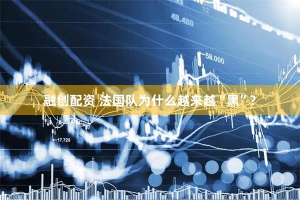 融创配资 法国队为什么越来越“黑”?