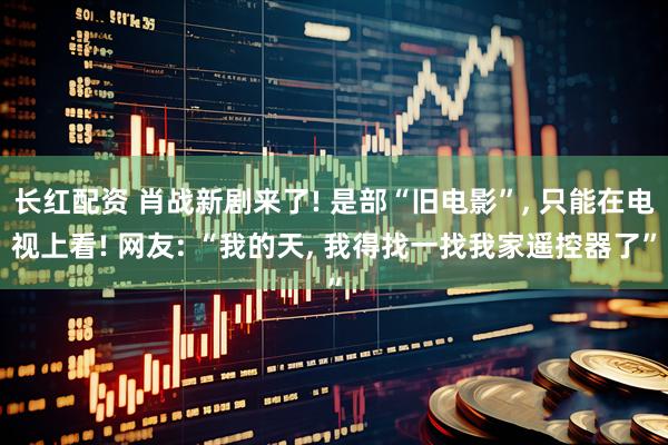 长红配资 肖战新剧来了! 是部“旧电影”, 只能在电视上看! 网友: “我的天, 我得找一找我家遥控器了”