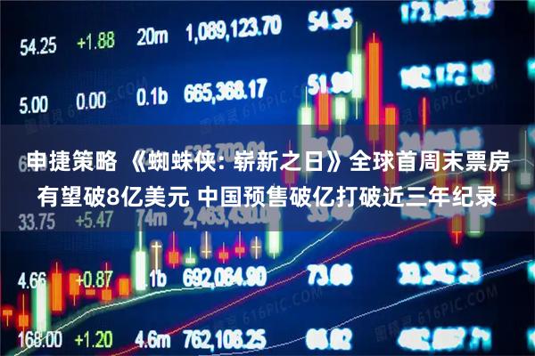 申捷策略 《蜘蛛侠: 崭新之日》全球首周末票房有望破8亿美元 中国预售破亿打破近三年纪录