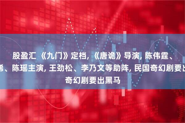 股盈汇 《九门》定档, 《唐诡》导演, 陈伟霆、曾舜晞、陈瑶主演, 王劲松、李乃文等助阵, 民国奇幻剧要出黑马
