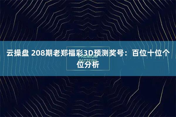 云操盘 208期老郑福彩3D预测奖号：百位十位个位分析