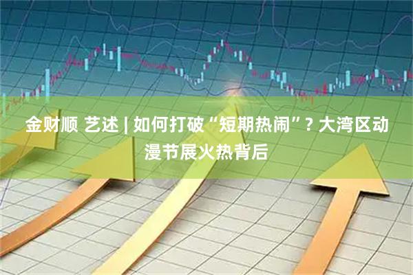 金财顺 艺述 | 如何打破“短期热闹”? 大湾区动漫节展火热背后