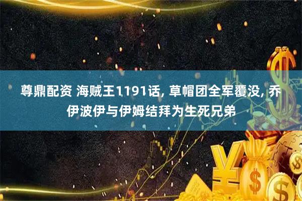 尊鼎配资 海贼王1191话, 草帽团全军覆没, 乔伊波伊与伊姆结拜为生死兄弟
