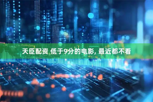 天臣配资 低于9分的电影, 最近都不看