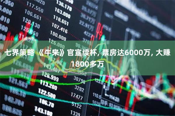 七界策略 《牛来》官宣续杯, 票房达6000万, 大赚1800多万